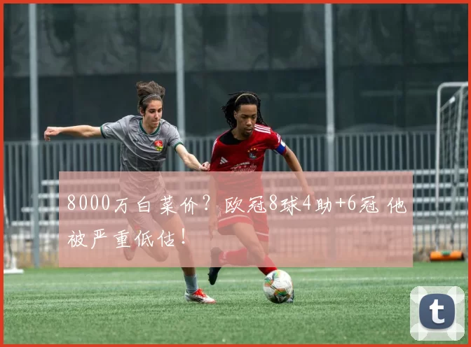 8000万白菜价？欧冠8球4助+6冠 他被严重低估！