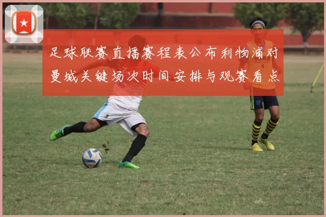 足球联赛直播赛程表公布利物浦对曼城关键场次时间安排与观赛看点