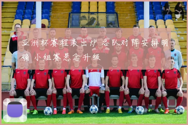 亚洲杯赛程表出炉 各队对阵安排明确 小组赛悬念升级