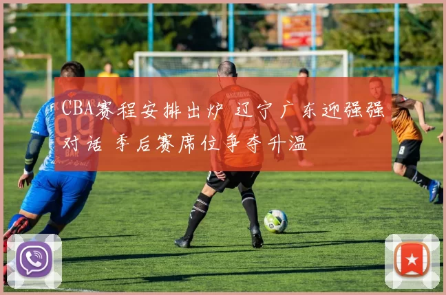 CBA赛程安排出炉 辽宁广东迎强强对话 季后赛席位争夺升温