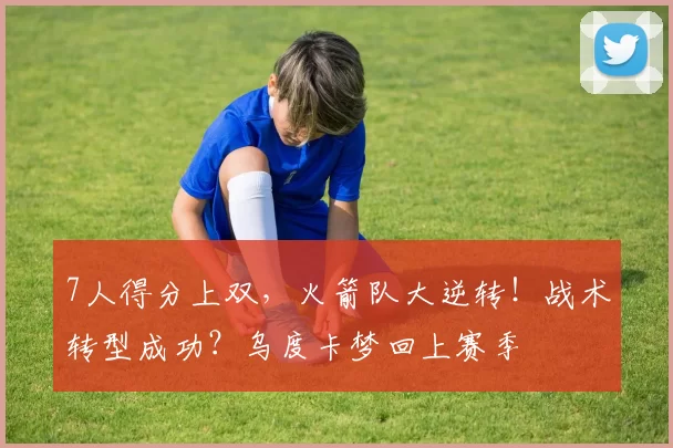 7人得分上双，火箭队大逆转！战术转型成功？乌度卡梦回上赛季