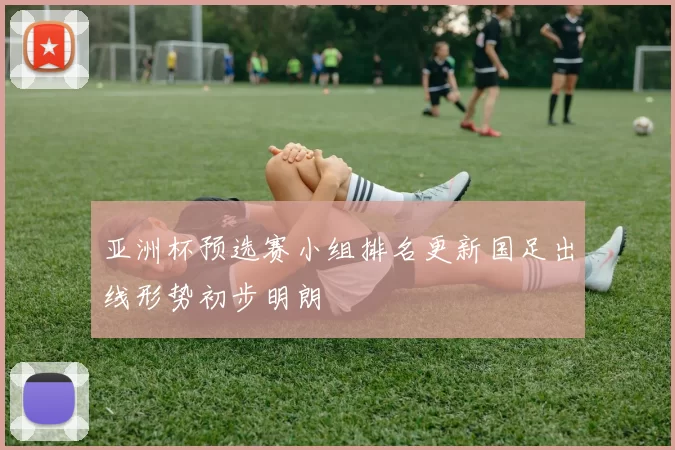 亚洲杯预选赛小组排名更新国足出线形势初步明朗