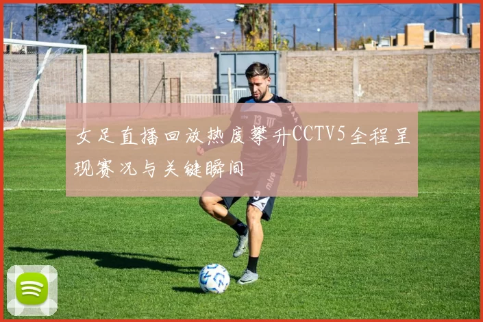 女足直播回放热度攀升CCTV5全程呈现赛况与关键瞬间