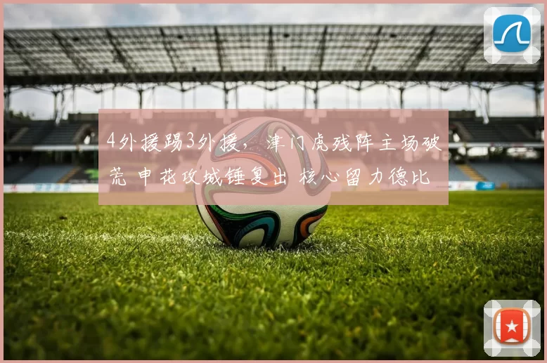 4外援踢3外援，津门虎残阵主场破荒 申花攻城锤复出 核心留力德比