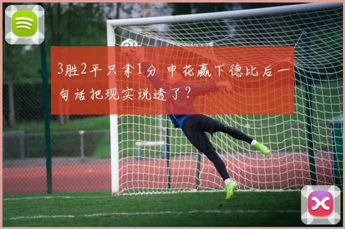 3胜2平只拿1分 申花赢下德比后一句话把现实说透了？