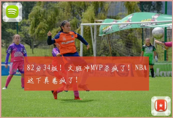 82分34板！文班冲MVP杀疯了！NBA这下真卷疯了！