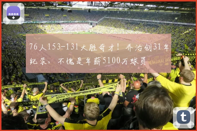 76人153-131大胜奇才！乔治创31年纪录，不愧是年薪5100万球员