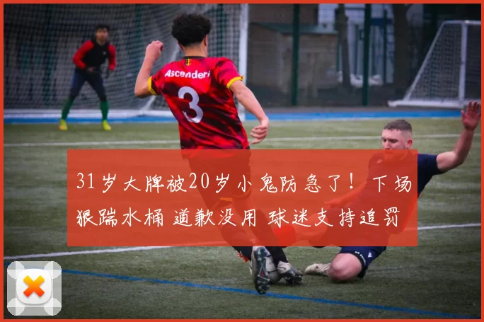 31岁大牌被20岁小鬼防急了！下场狠踹水桶 道歉没用 球迷支持追罚