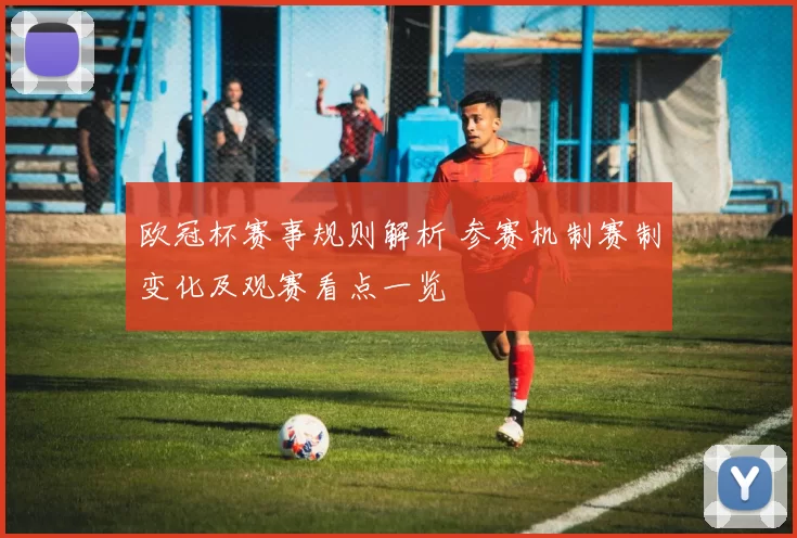 欧冠杯赛事规则解析 参赛机制赛制变化及观赛看点一览