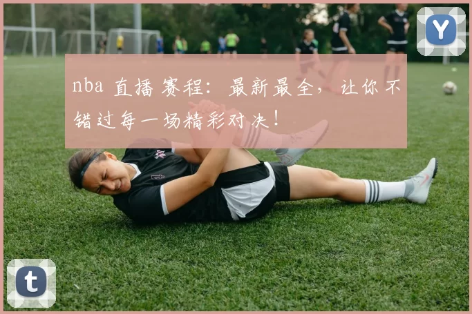 nba 直播 赛程：最新最全，让你不错过每一场精彩对决！