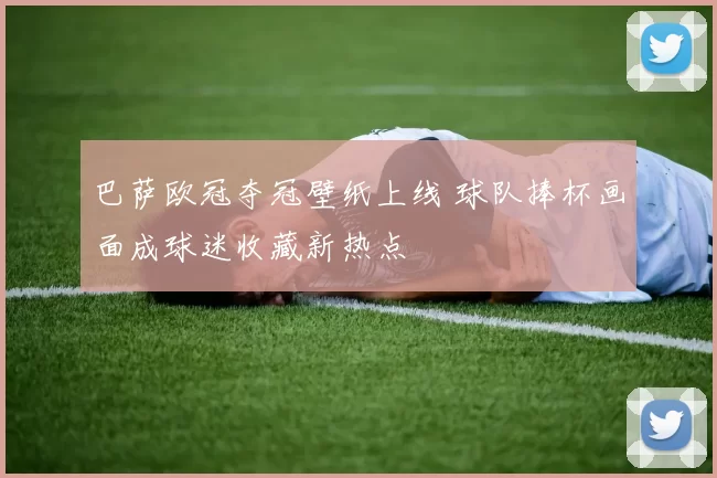 巴萨欧冠夺冠壁纸上线 球队捧杯画面成球迷收藏新热点