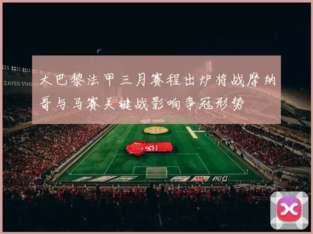 大巴黎法甲三月赛程出炉将战摩纳哥与马赛关键战影响争冠形势