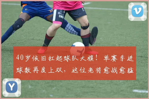 40岁依旧扛起球队大旗！单赛季进球数再度上双，这位老将愈战愈猛_吉鲁_阿森纳_贝尔格莱德红星