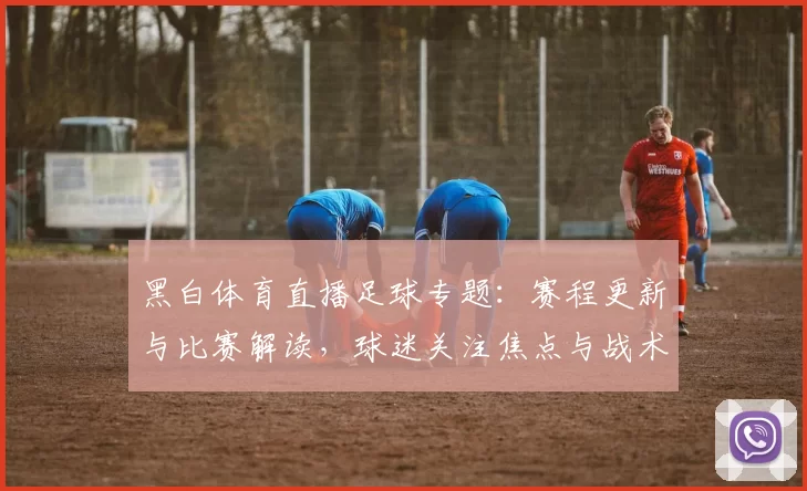 黑白体育直播足球专题：赛程更新与比赛解读，球迷关注焦点与战术信息