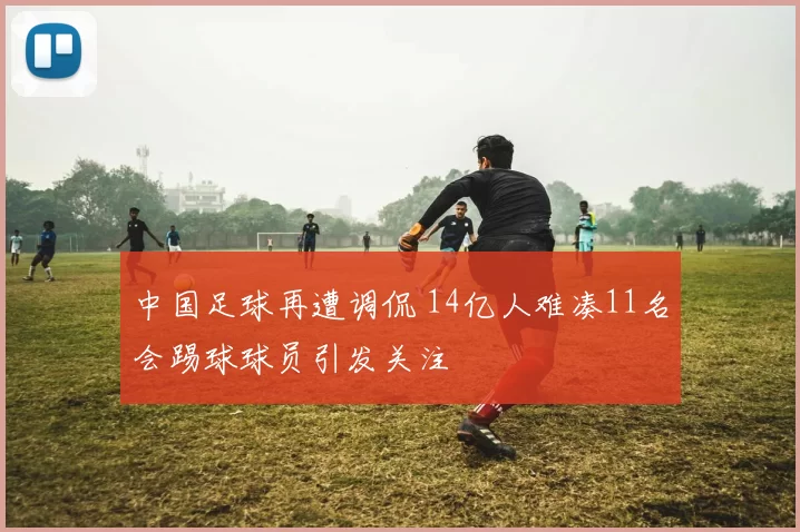 中国足球再遭调侃 14亿人难凑11名会踢球球员引发关注