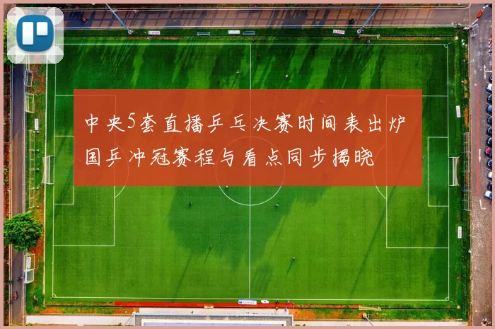 中央5套直播乒乓决赛时间表出炉 国乒冲冠赛程与看点同步揭晓